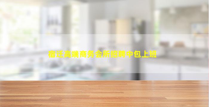 宿迁高端商务会所招聘中包上班